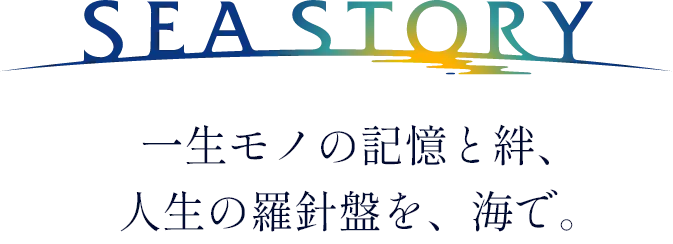 SEA STORY 一生モノの記憶と絆、人生の羅針盤を、海で。